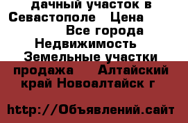 дачный участок в Севастополе › Цена ­ 900 000 - Все города Недвижимость » Земельные участки продажа   . Алтайский край,Новоалтайск г.